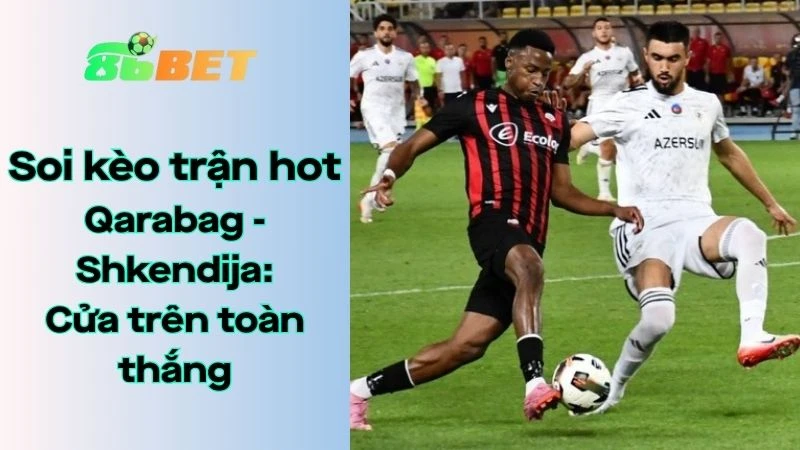 Soi kèo nhà cái 86BET Qarabag – Shkendija: 23h00 – 12/08/2025 – VL Champions League